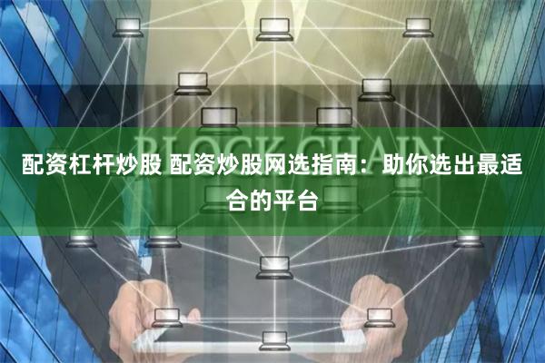 配资杠杆炒股 配资炒股网选指南：助你选出最适合的平台