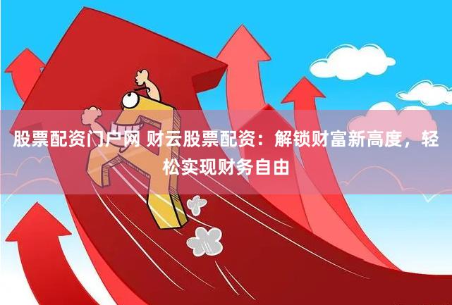 股票配资门户网 财云股票配资：解锁财富新高度，轻松实现财务自由