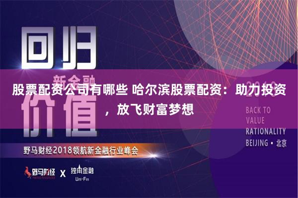 股票配资公司有哪些 哈尔滨股票配资：助力投资，放飞财富梦想