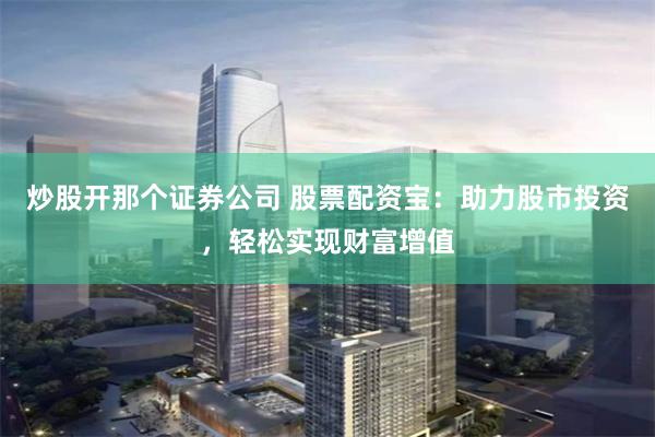 炒股开那个证券公司 股票配资宝：助力股市投资，轻松实现财富增值