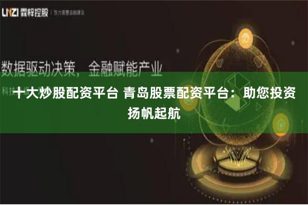十大炒股配资平台 青岛股票配资平台：助您投资扬帆起航
