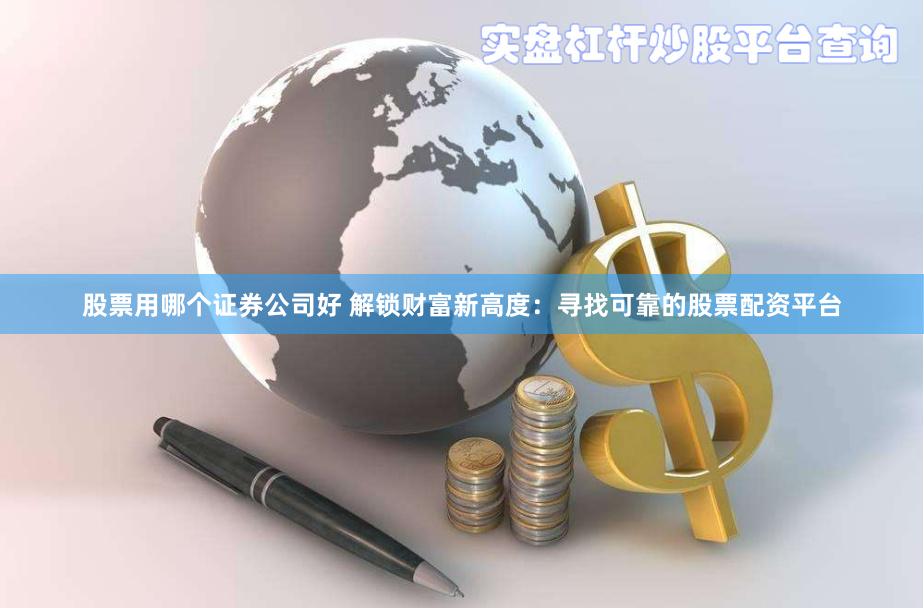 股票用哪个证券公司好 解锁财富新高度：寻找可靠的股票配资平台