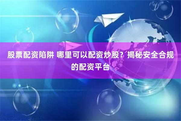 股票配资陷阱 哪里可以配资炒股？揭秘安全合规的配资平台