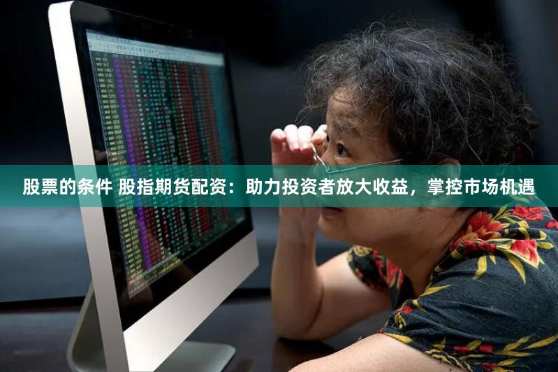 股票的条件 股指期货配资：助力投资者放大收益，掌控市场机遇