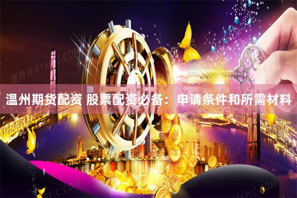 温州期货配资 股票配资必备：申请条件和所需材料