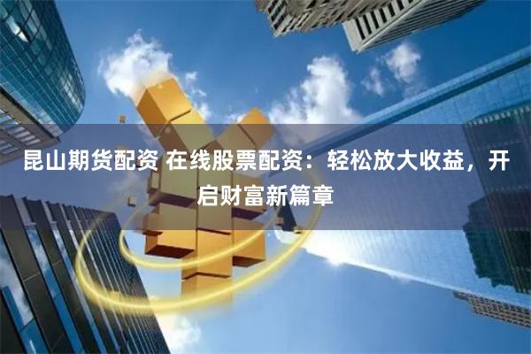 昆山期货配资 在线股票配资：轻松放大收益，开启财富新篇章