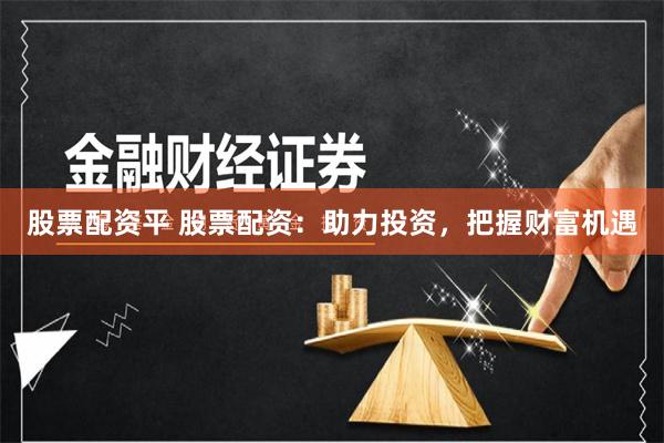 股票配资平 股票配资：助力投资，把握财富机遇