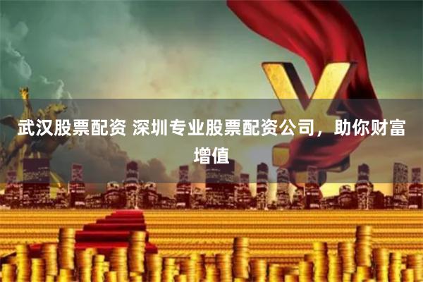 武汉股票配资 深圳专业股票配资公司，助你财富增值