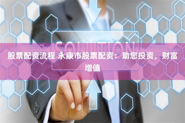 股票配资流程 永康市股票配资：助您投资，财富增值