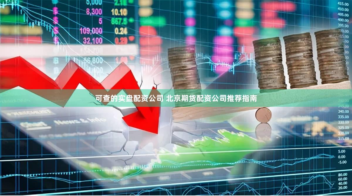 可查的实盘配资公司 北京期货配资公司推荐指南