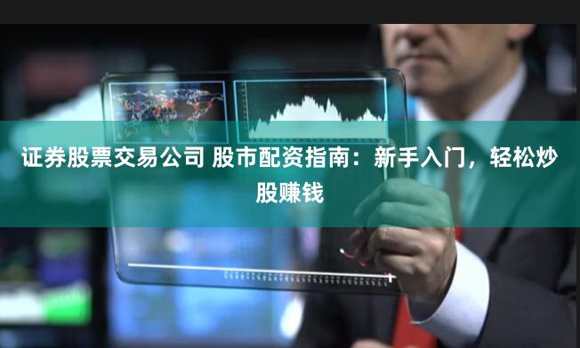 证券股票交易公司 股市配资指南：新手入门，轻松炒股赚钱