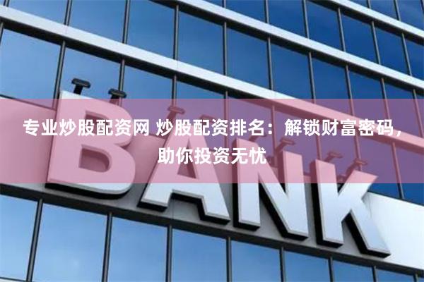 专业炒股配资网 炒股配资排名：解锁财富密码，助你投资无忧