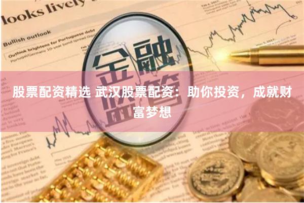 股票配资精选 武汉股票配资：助你投资，成就财富梦想