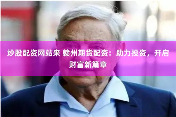 炒股配资网站来 赣州期货配资：助力投资，开启财富新篇章