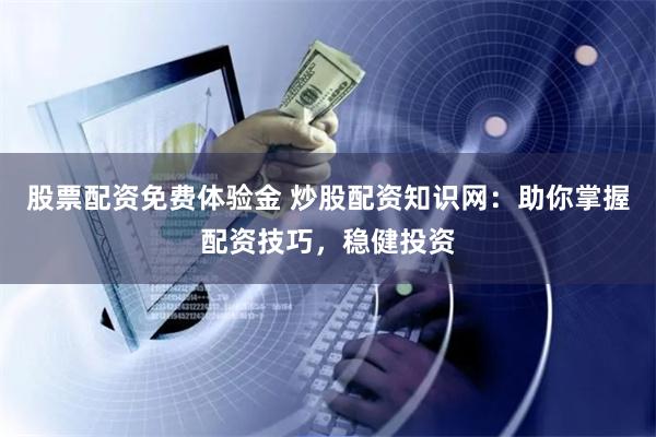 股票配资免费体验金 炒股配资知识网：助你掌握配资技巧，稳健投资