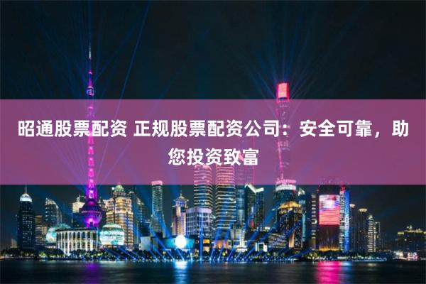昭通股票配资 正规股票配资公司：安全可靠，助您投资致富