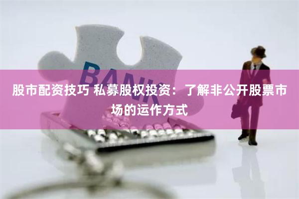 股市配资技巧 私募股权投资：了解非公开股票市场的运作方式
