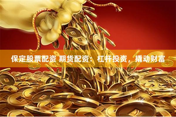 保定股票配资 期货配资：杠杆投资，撬动财富