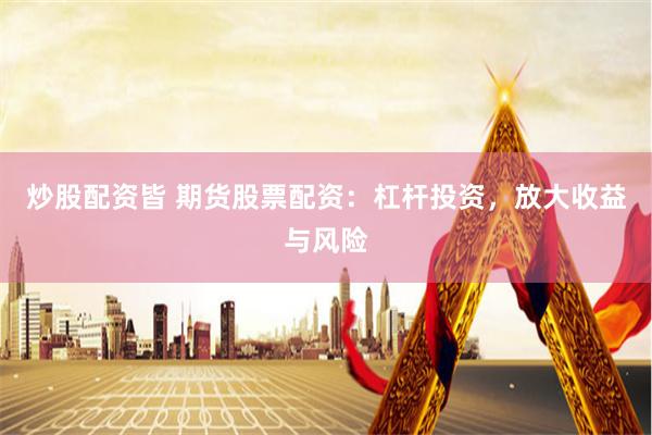 炒股配资皆 期货股票配资：杠杆投资，放大收益与风险