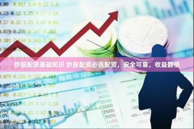 炒股配资基础知识 炒股配资必选配资，安全可靠，收益翻倍