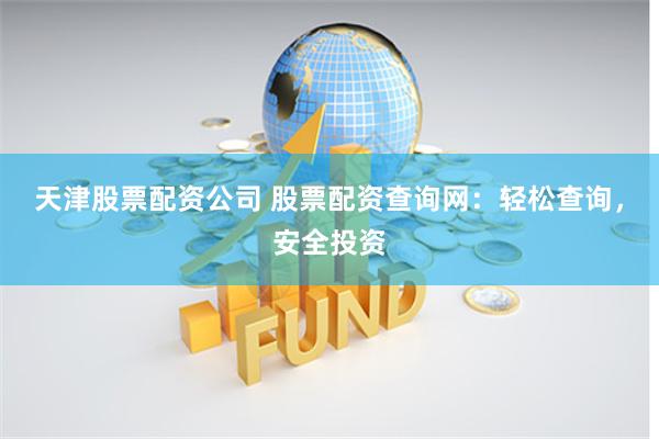 天津股票配资公司 股票配资查询网：轻松查询，安全投资