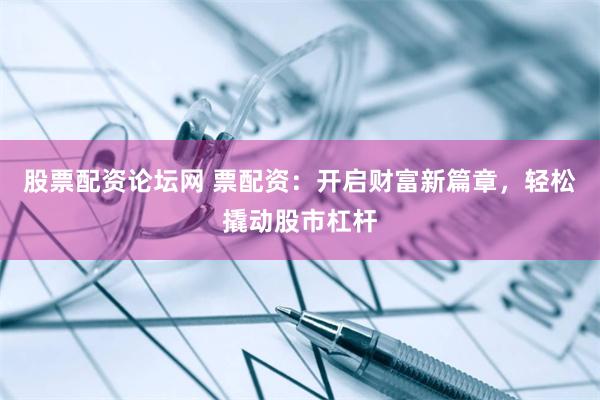 股票配资论坛网 票配资：开启财富新篇章，轻松撬动股市杠杆
