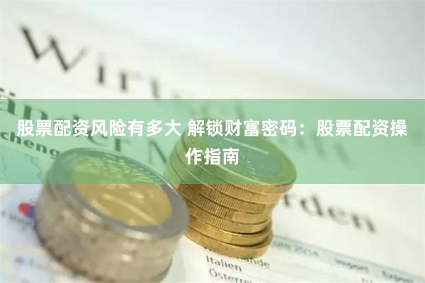 股票配资风险有多大 解锁财富密码：股票配资操作指南