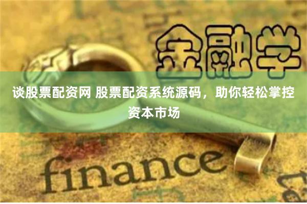 谈股票配资网 股票配资系统源码，助你轻松掌控资本市场