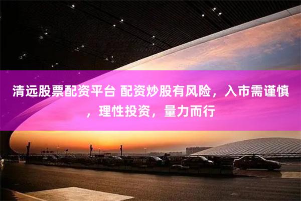 清远股票配资平台 配资炒股有风险，入市需谨慎，理性投资，量力而行