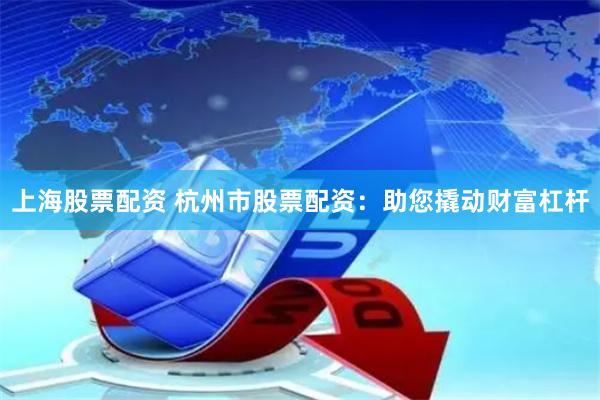 上海股票配资 杭州市股票配资：助您撬动财富杠杆
