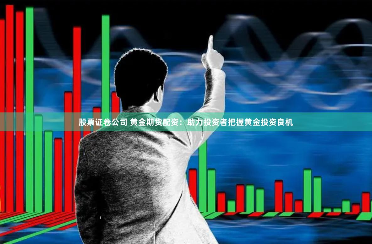 股票证卷公司 黄金期货配资：助力投资者把握黄金投资良机