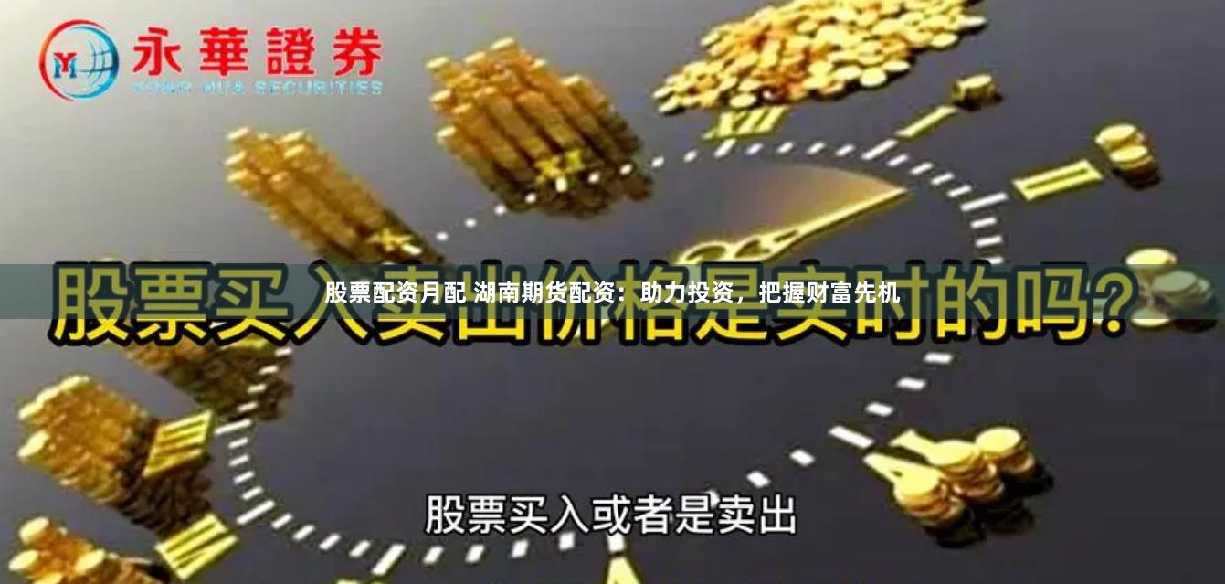 股票配资月配 湖南期货配资：助力投资，把握财富先机