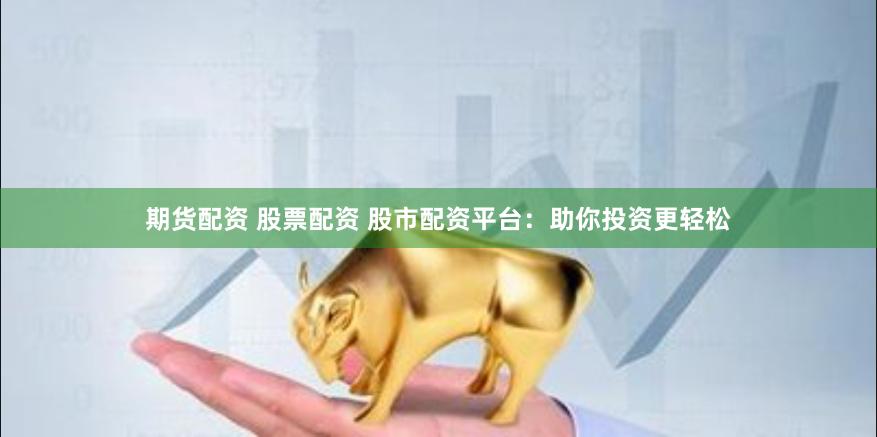 期货配资 股票配资 股市配资平台：助你投资更轻松