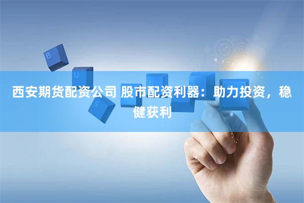 西安期货配资公司 股市配资利器：助力投资，稳健获利