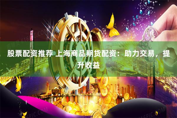 股票配资推荐 上海商品期货配资：助力交易，提升收益
