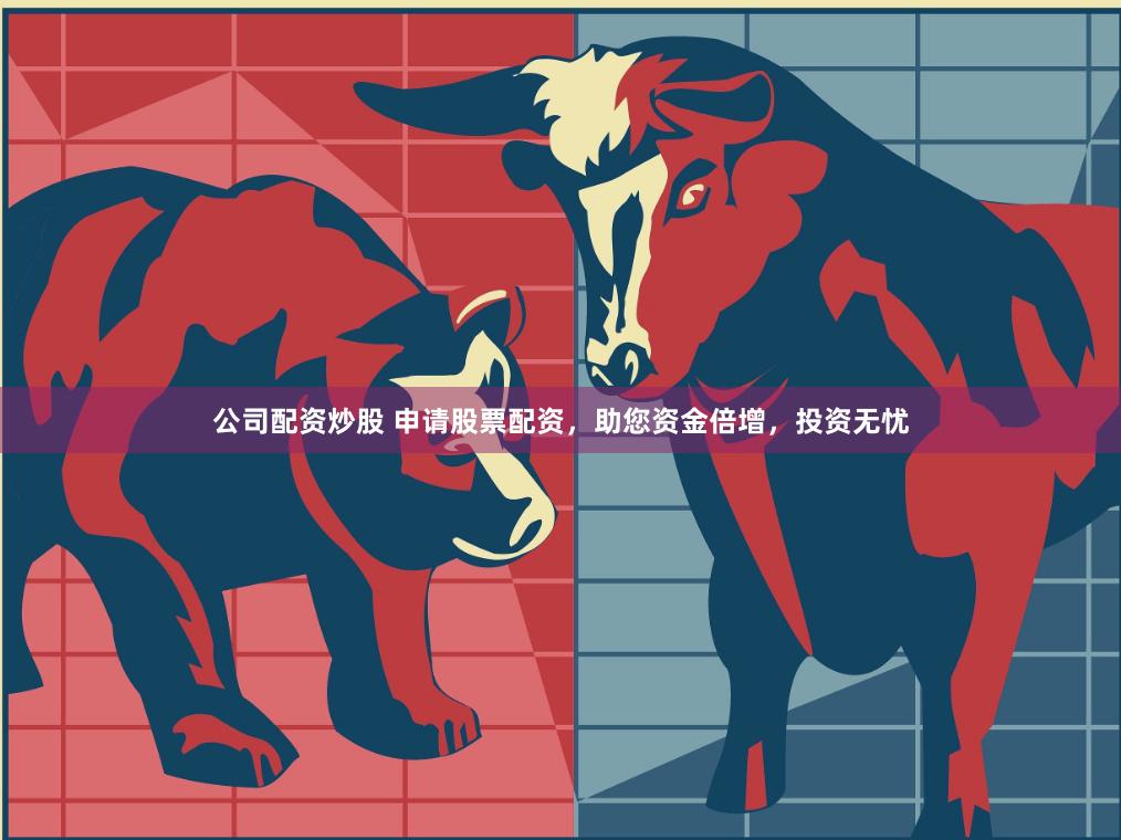 公司配资炒股 申请股票配资，助您资金倍增，投资无忧