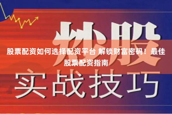股票配资如何选择配资平台 解锁财富密码！最佳股票配资指南