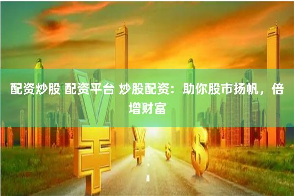 配资炒股 配资平台 炒股配资：助你股市扬帆，倍增财富