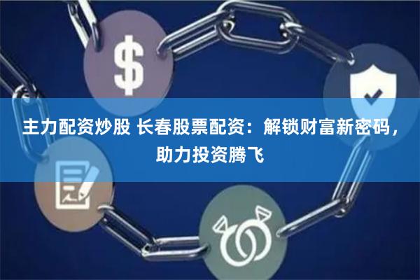 主力配资炒股 长春股票配资：解锁财富新密码，助力投资腾飞