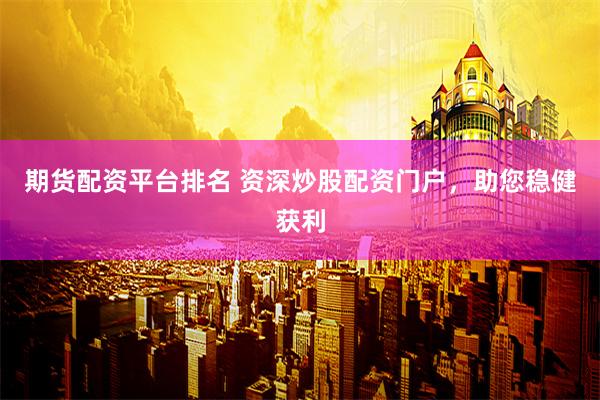 期货配资平台排名 资深炒股配资门户，助您稳健获利