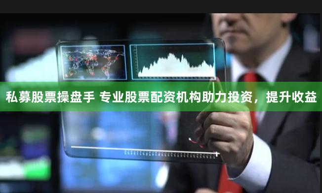 私募股票操盘手 专业股票配资机构助力投资，提升收益