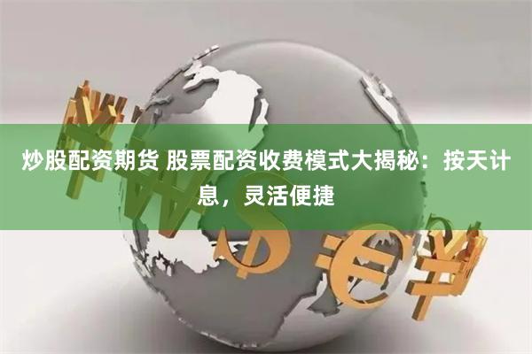炒股配资期货 股票配资收费模式大揭秘：按天计息，灵活便捷