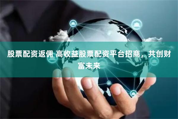 股票配资返佣 高收益股票配资平台招商，共创财富未来