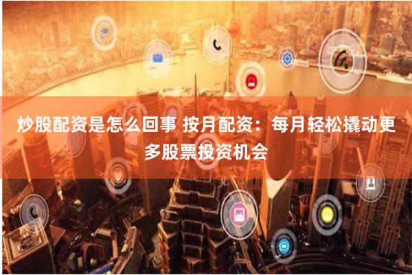 炒股配资是怎么回事 按月配资：每月轻松撬动更多股票投资机会