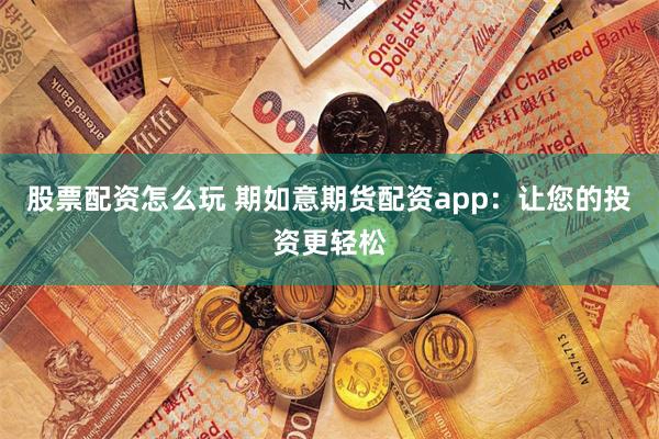 股票配资怎么玩 期如意期货配资app：让您的投资更轻松