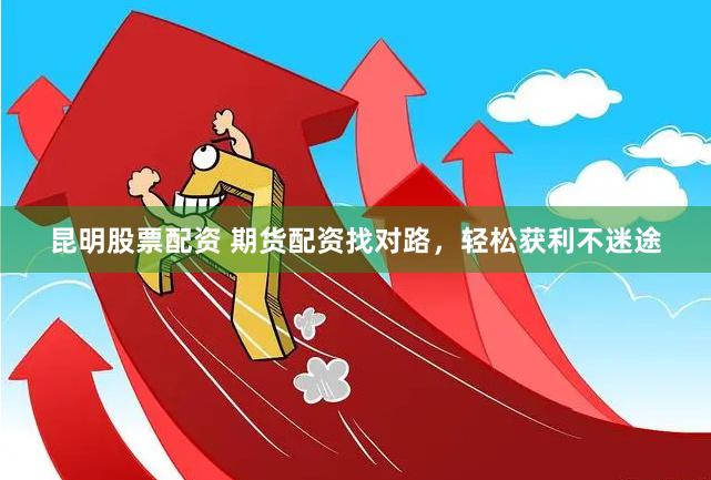 昆明股票配资 期货配资找对路，轻松获利不迷途