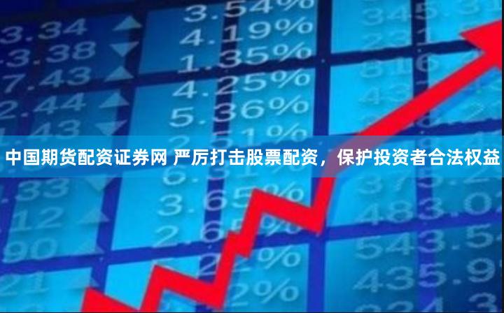 中国期货配资证券网 严厉打击股票配资，保护投资者合法权益