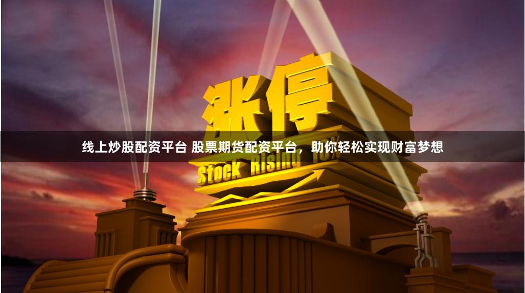 线上炒股配资平台 股票期货配资平台，助你轻松实现财富梦想