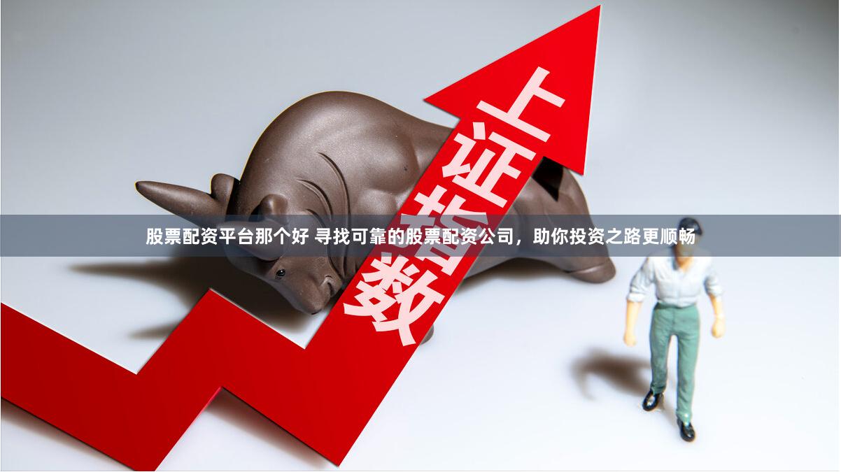 股票配资平台那个好 寻找可靠的股票配资公司，助你投资之路更顺畅