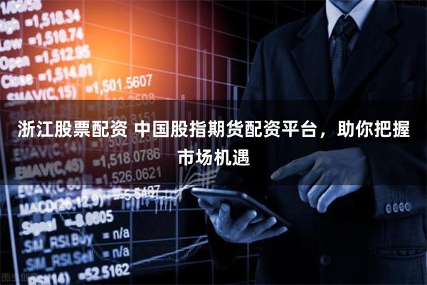 浙江股票配资 中国股指期货配资平台，助你把握市场机遇